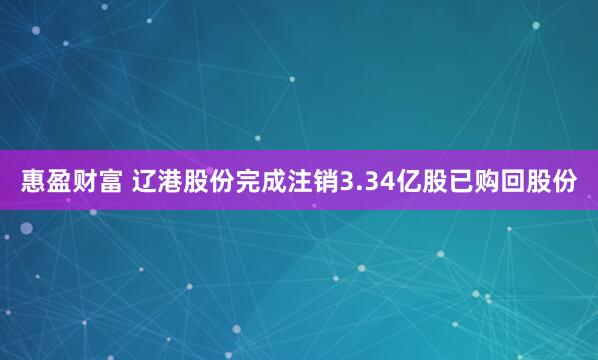 惠盈财富 辽港股份完成注销3.34亿股已购回股份