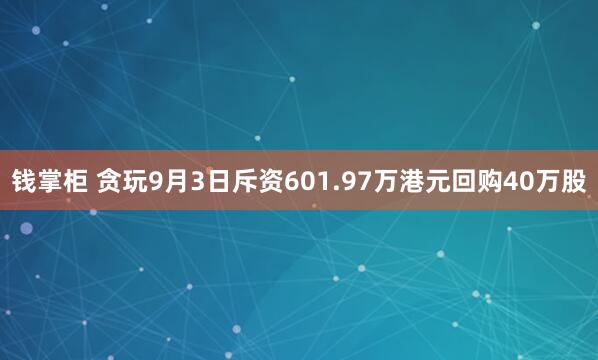 钱掌柜 贪玩9月3日斥资601.97万港元回购40万股