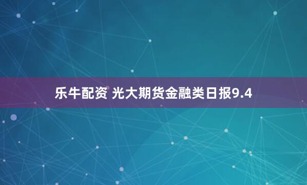 乐牛配资 光大期货金融类日报9.4