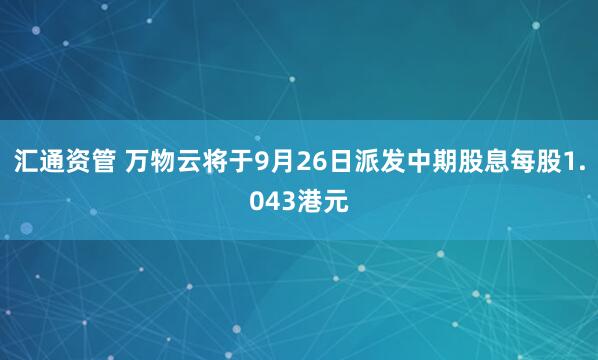 汇通资管 万物云将于9月26日派发中期股息每股1.043港元