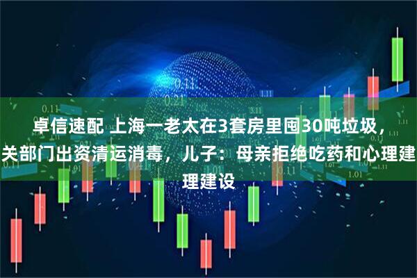 卓信速配 上海一老太在3套房里囤30吨垃圾，相关部门出资清运消毒，儿子：母亲拒绝吃药和心理建设