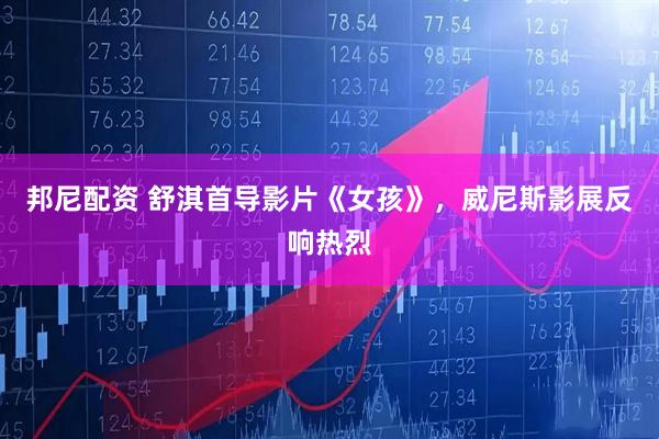 邦尼配资 舒淇首导影片《女孩》，威尼斯影展反响热烈