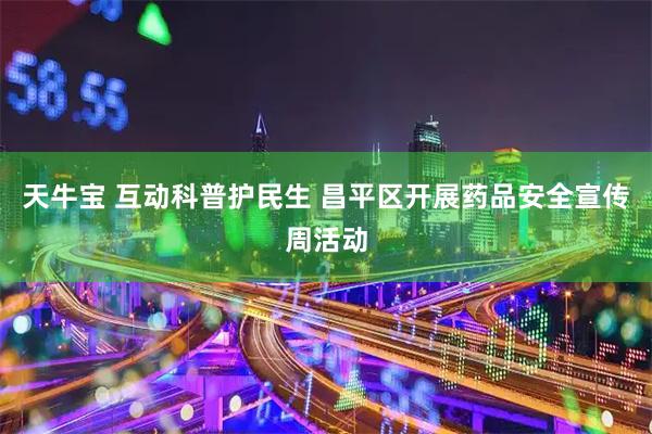 天牛宝 互动科普护民生 昌平区开展药品安全宣传周活动