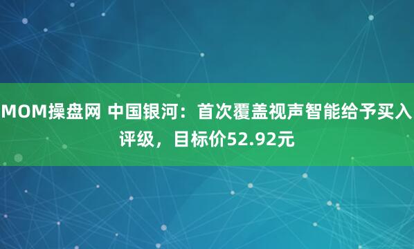 MOM操盘网 中国银河：首次覆盖视声智能给予买入评级，目标价52.92元