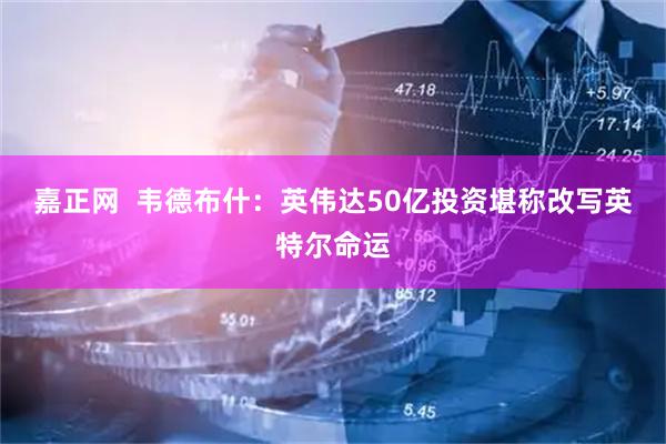 嘉正网  韦德布什：英伟达50亿投资堪称改写英特尔命运