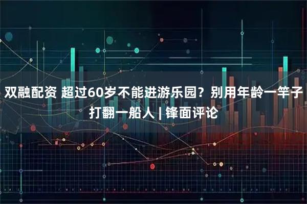 双融配资 超过60岁不能进游乐园？别用年龄一竿子打翻一船人 | 锋面评论