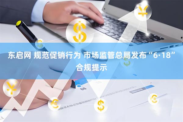 东启网 规范促销行为 市场监管总局发布“6·18”合规提示
