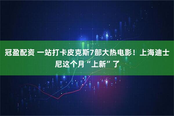 冠盈配资 一站打卡皮克斯7部大热电影！上海迪士尼这个月“上新”了
