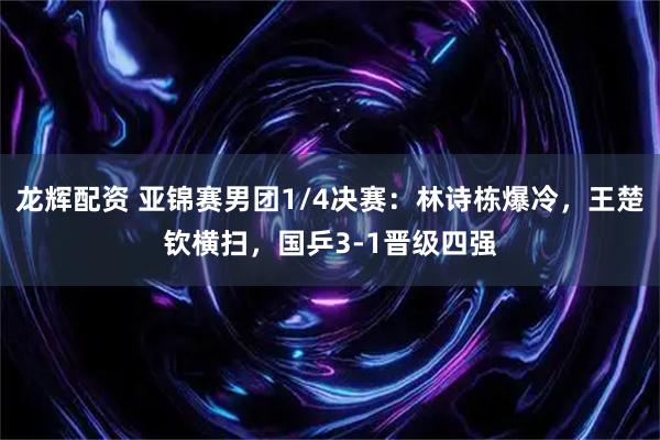 龙辉配资 亚锦赛男团1/4决赛:林诗栋爆冷,王楚钦横扫,国乒3-1晋级四强