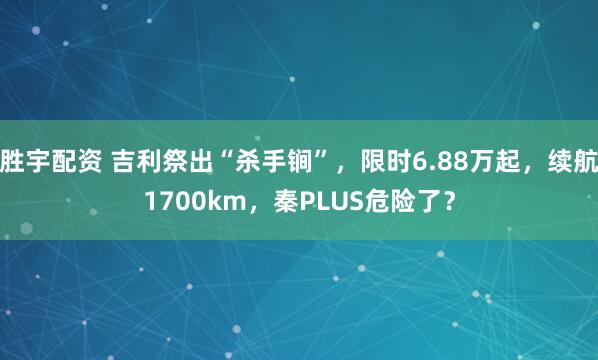 胜宇配资 吉利祭出“杀手锏”,限时6.88万起,续航1700km,秦PLUS危险了?
