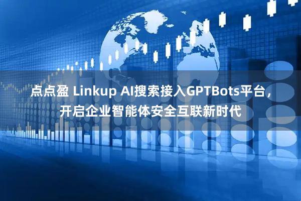 点点盈 Linkup AI搜索接入GPTBots平台,开启企业智能体安全互联新时代