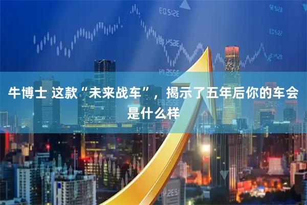 牛博士 这款“未来战车”,揭示了五年后你的车会是什么样