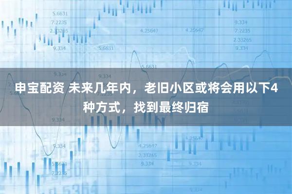 申宝配资 未来几年内,老旧小区或将会用以下4种方式,找到最终归宿