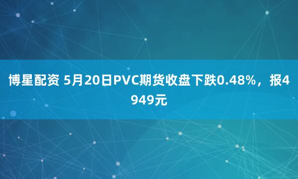 博星配资 5月20日PVC期货收盘下跌0.48%，报4949元