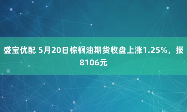 盛宝优配 5月20日棕榈油期货收盘上涨1.25%，报8106元