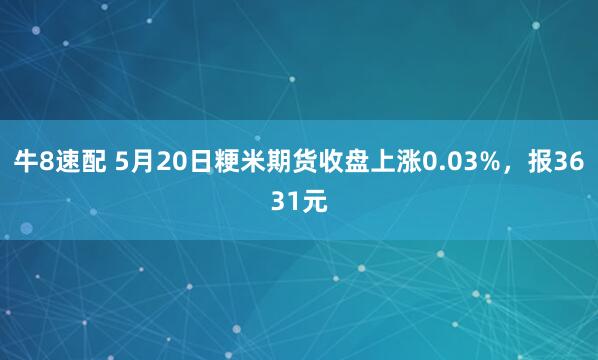 牛8速配 5月20日粳米期货收盘上涨0.03%，报3631元