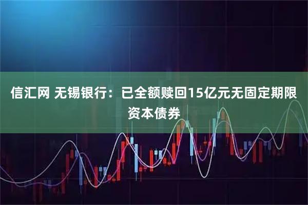 信汇网 无锡银行：已全额赎回15亿元无固定期限资本债券