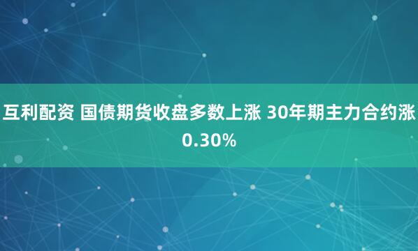互利配资 国债期货收盘多数上涨 30年期主力合约涨0.30%