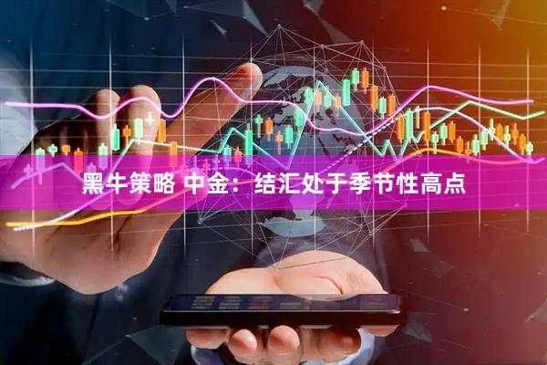 黑牛策略 中金：结汇处于季节性高点