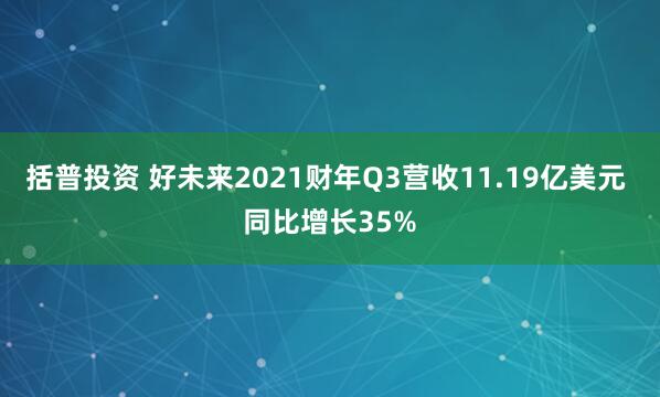 括普投资 好未来2021财年Q3营收11.19亿美元 同比增长35%