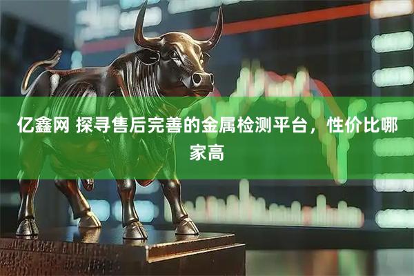 亿鑫网 探寻售后完善的金属检测平台，性价比哪家高