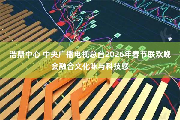 浩鼎中心 中央广播电视总台2026年春节联欢晚会融合文化味与科技感
