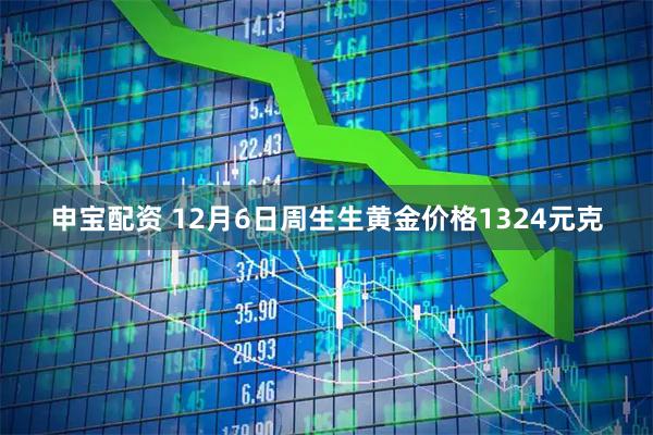 申宝配资 12月6日周生生黄金价格1324元克