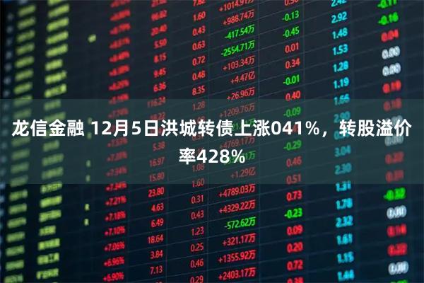 龙信金融 12月5日洪城转债上涨041%，转股溢价率428%
