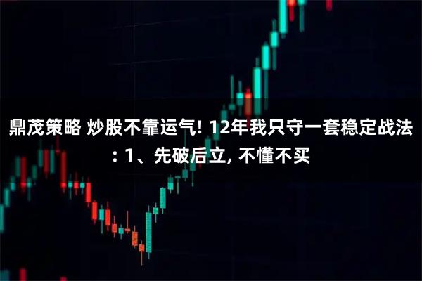 鼎茂策略 炒股不靠运气! 12年我只守一套稳定战法: 1、先破后立, 不懂不买