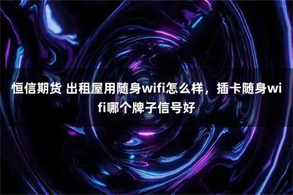 恒信期货 出租屋用随身wifi怎么样，插卡随身wifi哪个牌子信号好
