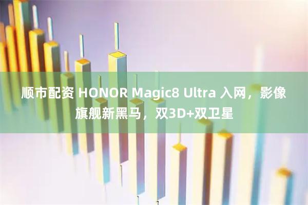 顺市配资 HONOR Magic8 Ultra 入网，影像旗舰新黑马，双3D+双卫星