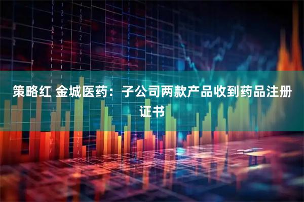 策略红 金城医药:子公司两款产品收到药品注册证书