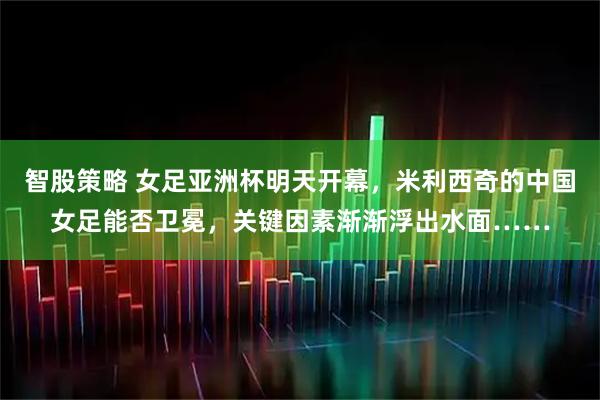 智股策略 女足亚洲杯明天开幕，米利西奇的中国女足能否卫冕，关键因素渐渐浮出水面……