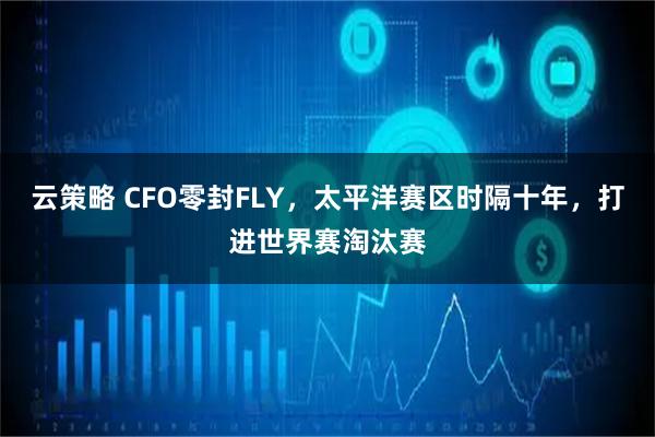 云策略 CFO零封FLY,太平洋赛区时隔十年,打进世界赛淘汰赛