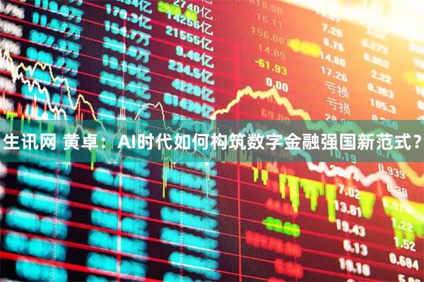 生讯网 黄卓：AI时代如何构筑数字金融强国新范式？