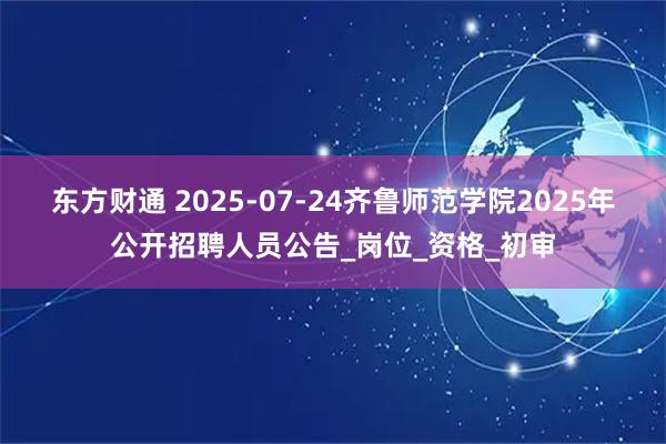 东方财通 2025-07-24齐鲁师范学院2025年公开招聘人员公告_岗位_资格_初审