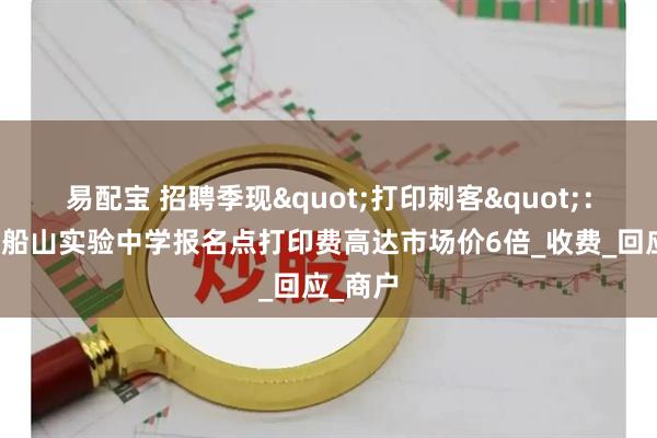 易配宝 招聘季现"打印刺客":衡阳市船山实验中学报名点打印费高达市场价6倍_收费_回应_商户