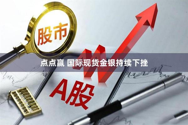 点点赢 国际现货金银持续下挫