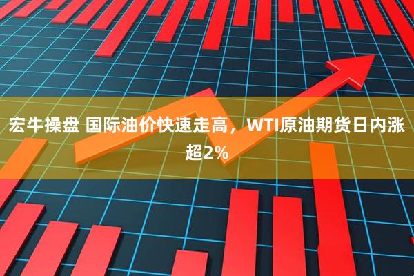 宏牛操盘 国际油价快速走高，WTI原油期货日内涨超2%