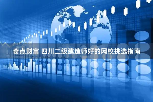 奇点财富 四川二级建造师好的网校挑选指南
