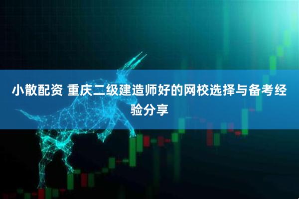 小散配资 重庆二级建造师好的网校选择与备考经验分享
