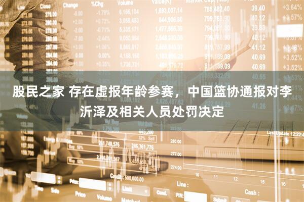 股民之家 存在虚报年龄参赛，中国篮协通报对李沂泽及相关人员处罚决定