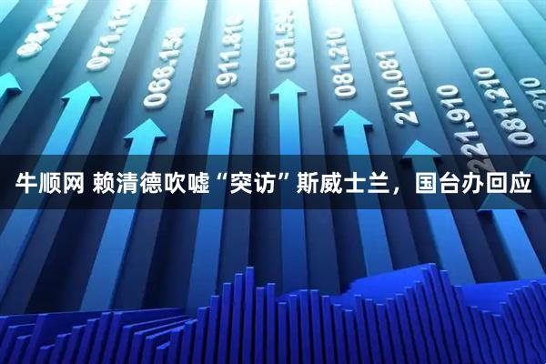 牛顺网 赖清德吹嘘“突访”斯威士兰，国台办回应
