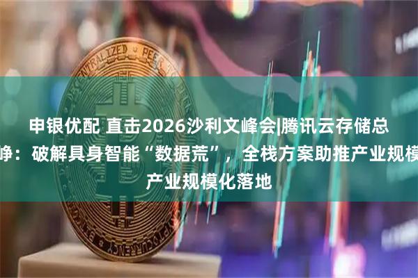 申银优配 直击2026沙利文峰会|腾讯云存储总经理陈峥:破解具身智能“数据荒”,全栈方案助推产业规模化落地